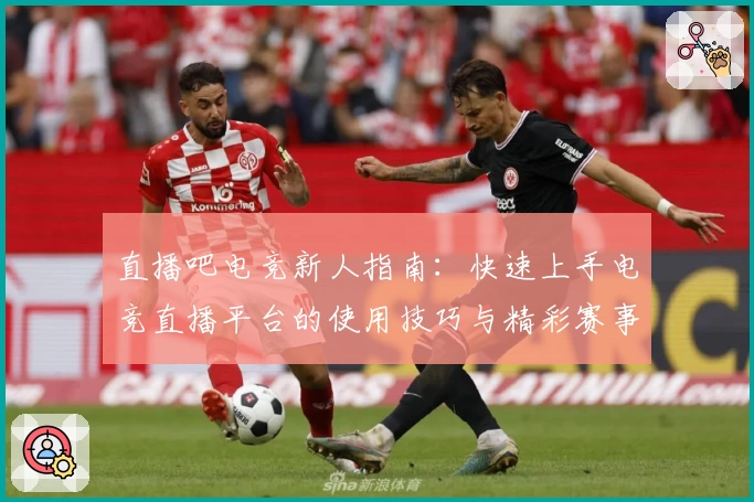 直播吧电竞新人指南：快速上手电竞直播平台的使用技巧与精彩赛事体验