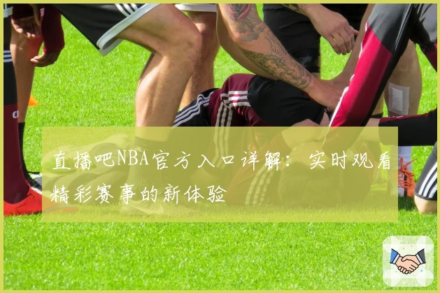直播吧NBA官方入口详解：实时观看精彩赛事的新体验