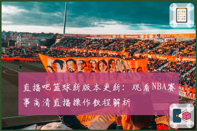直播吧篮球新版本更新：观看NBA赛事高清直播操作教程解析