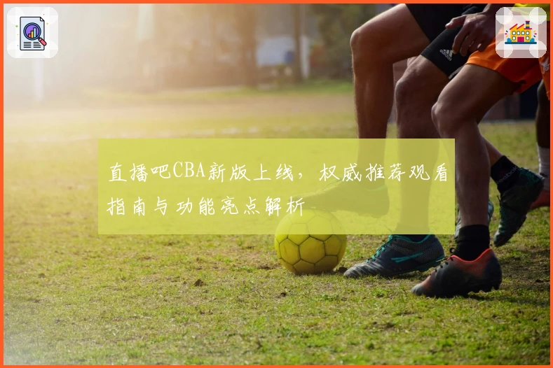 直播吧CBA新版上线，权威推荐观看指南与功能亮点解析