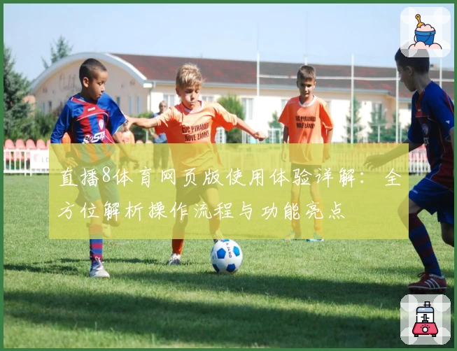 直播8体育网页版使用体验详解:全方位解析操作流程与功能亮点