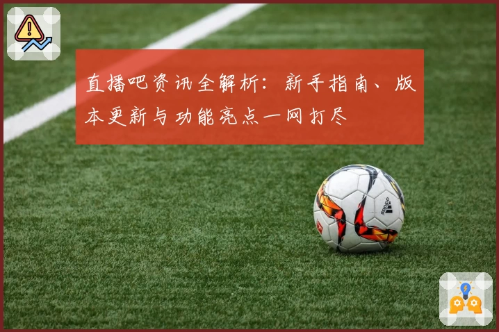 直播吧资讯全解析：新手指南、版本更新与功能亮点一网打尽
