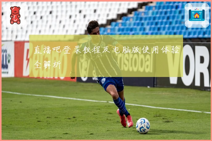 直播吧登录教程及电脑版使用体验全解析