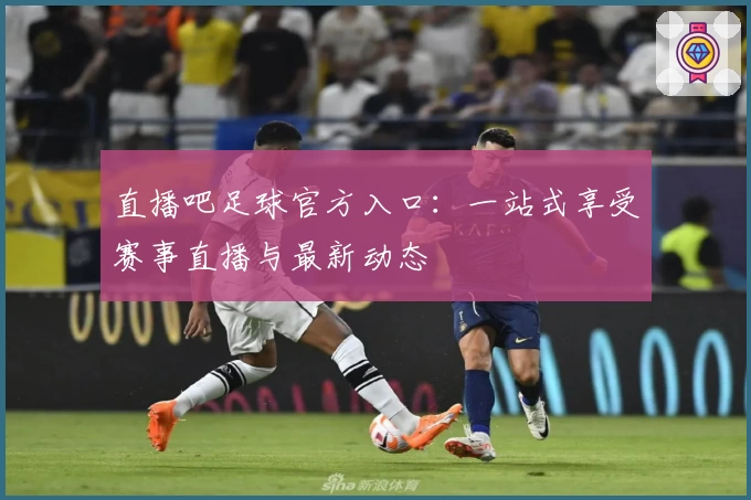 直播吧足球官方入口：一站式享受赛事直播与最新动态