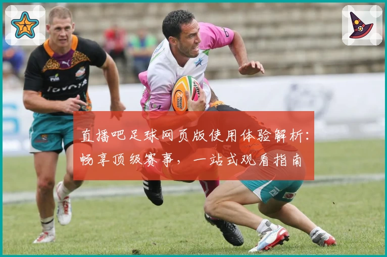 直播吧足球网页版使用体验解析:畅享顶级赛事,一站式观看指南