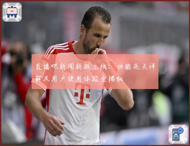 直播吧新闻新版上线:功能亮点详解及用户使用体验全揭秘