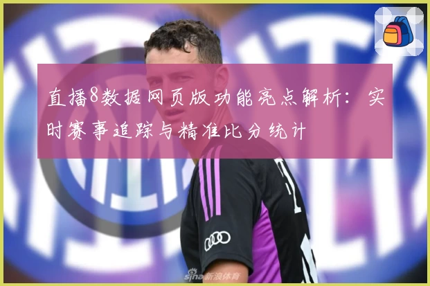直播8数据网页版功能亮点解析:实时赛事追踪与精准比分统计