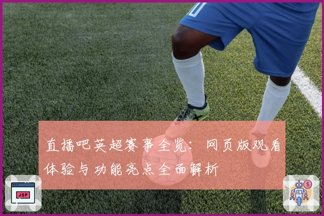直播吧英超赛事全览:网页版观看体验与功能亮点全面解析