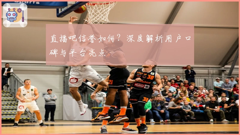 直播吧信誉如何？深度解析用户口碑与平台亮点