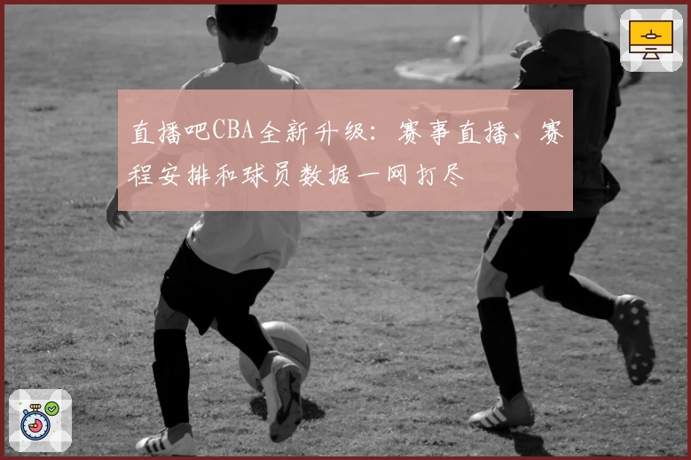直播吧CBA全新升级：赛事直播、赛程安排和球员数据一网打尽
