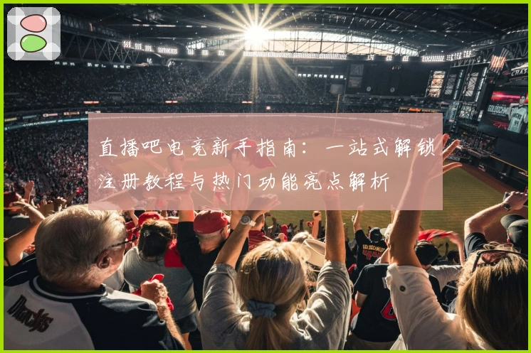直播吧电竞新手指南：一站式解锁注册教程与热门功能亮点解析
