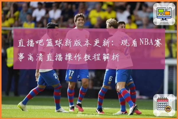 直播吧篮球新版本更新：观看NBA赛事高清直播操作教程解析