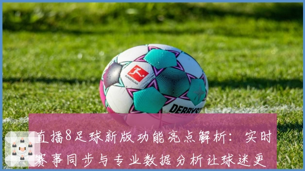 直播8足球新版功能亮点解析：实时赛事同步与专业数据分析让球迷更尽兴
