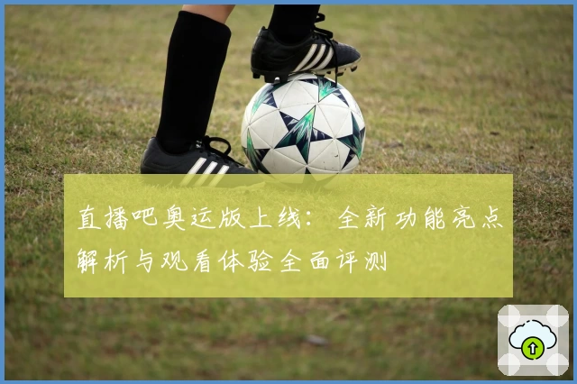 直播吧奥运版上线：全新功能亮点解析与观看体验全面评测