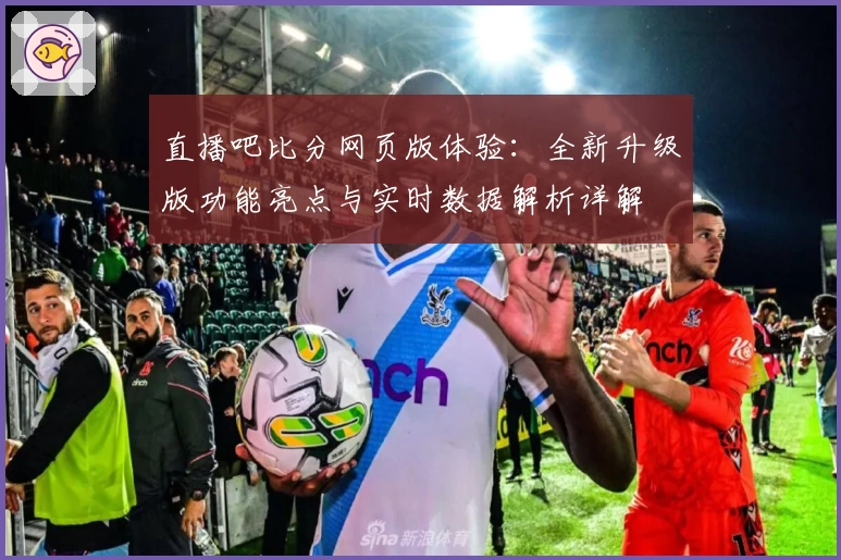 直播吧比分网页版体验:全新升级版功能亮点与实时数据解析详解