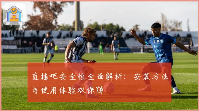 直播吧安全性全面解析：安装方法与使用体验双保障