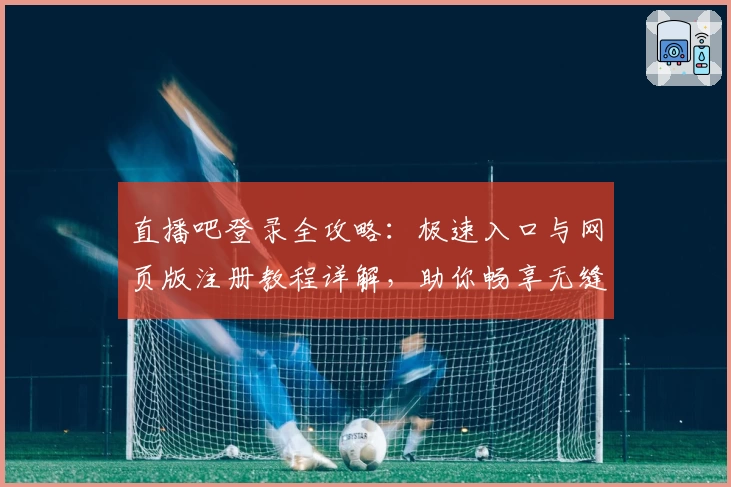 直播吧登录全攻略:极速入口与网页版注册教程详解,助你畅享无缝赛事体验
