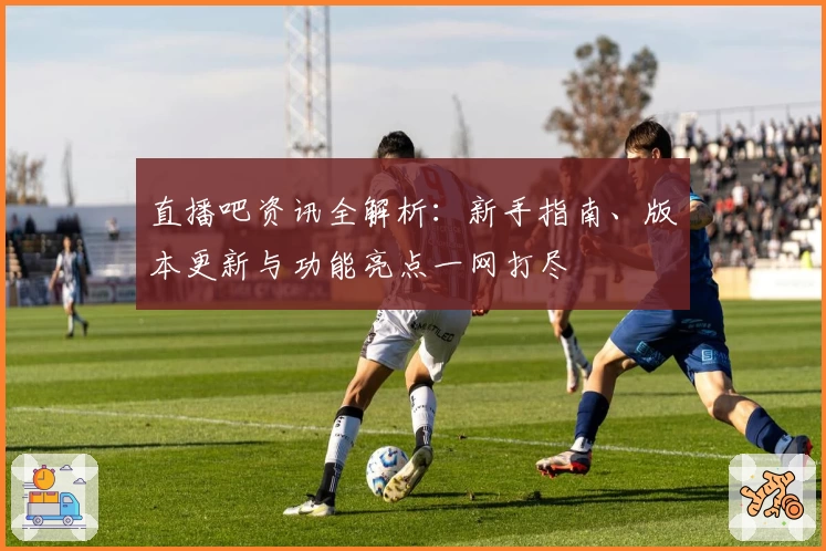 直播吧资讯全解析：新手指南、版本更新与功能亮点一网打尽