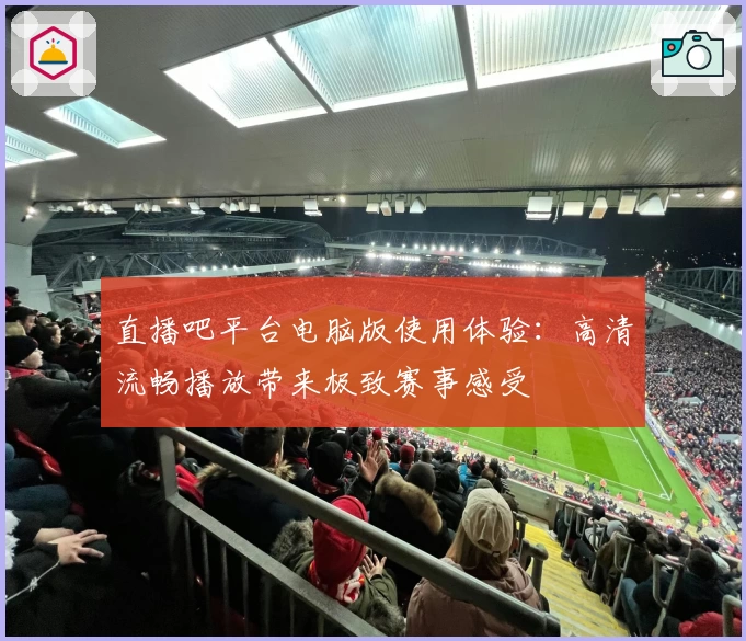 直播吧平台电脑版使用体验:高清流畅播放带来极致赛事感受