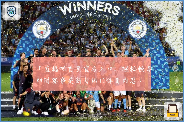 「直播吧首页官方入口：轻松畅享即时赛事更新与热门体育内容」