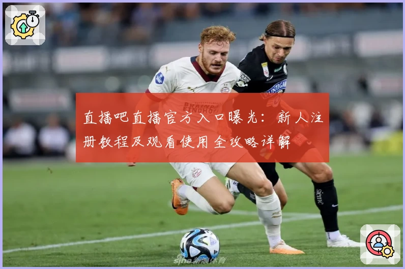 直播吧直播官方入口曝光:新人注册教程及观看使用全攻略详解