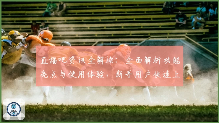 直播吧资讯全解读：全面解析功能亮点与使用体验，新手用户快速上手指南