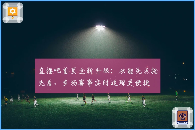 直播吧首页全新升级：功能亮点抢先看，多场赛事实时追踪更便捷