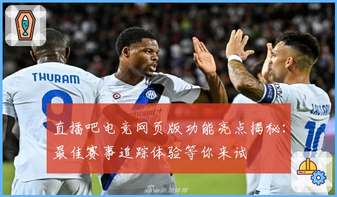 直播吧电竞网页版功能亮点揭秘：最佳赛事追踪体验等你来试