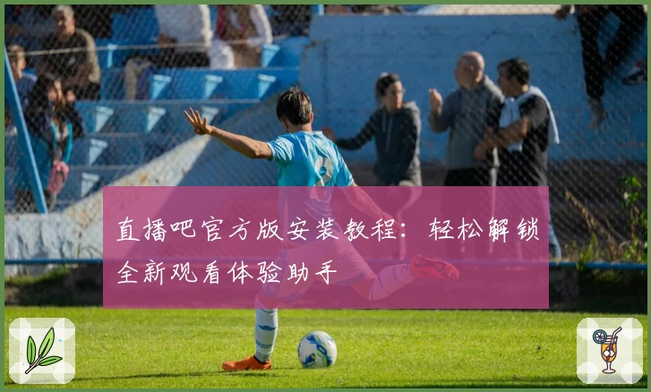 直播吧官方版安装教程：轻松解锁全新观看体验助手