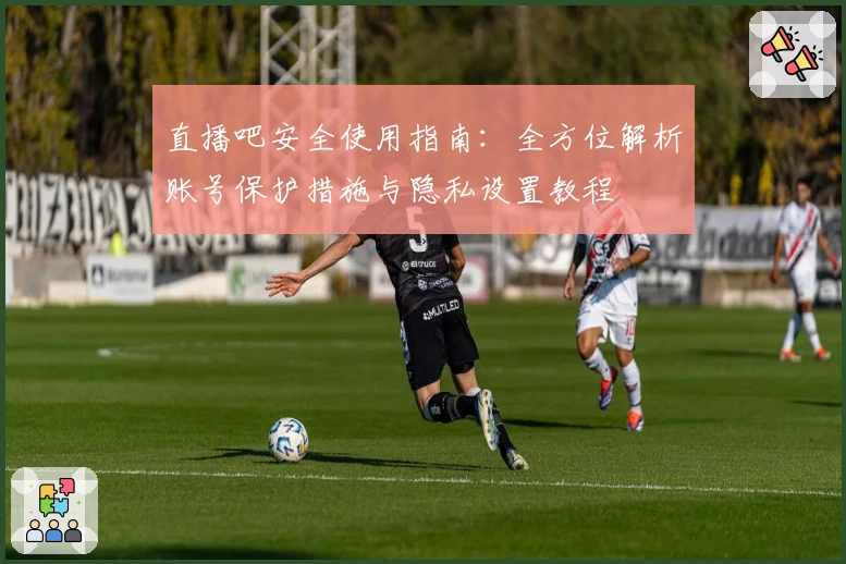 直播吧安全使用指南：全方位解析账号保护措施与隐私设置教程