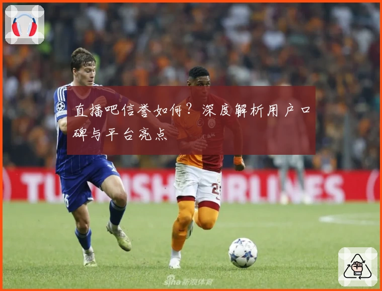 直播吧信誉如何？深度解析用户口碑与平台亮点