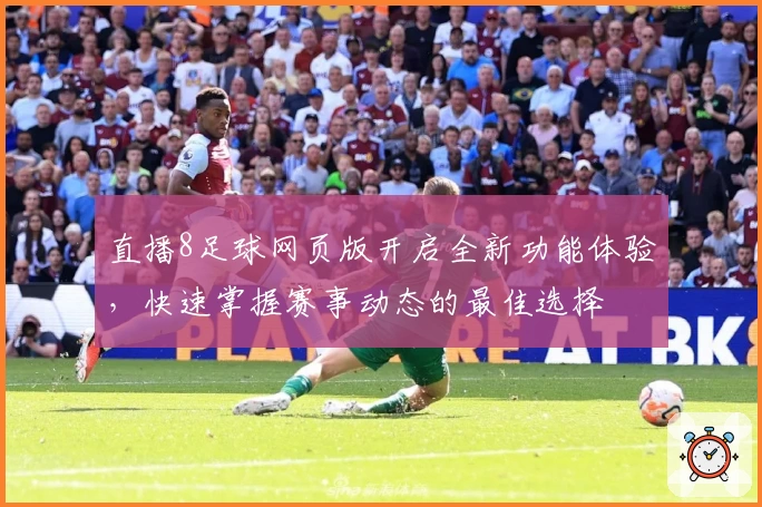 直播8足球网页版开启全新功能体验，快速掌握赛事动态的最佳选择