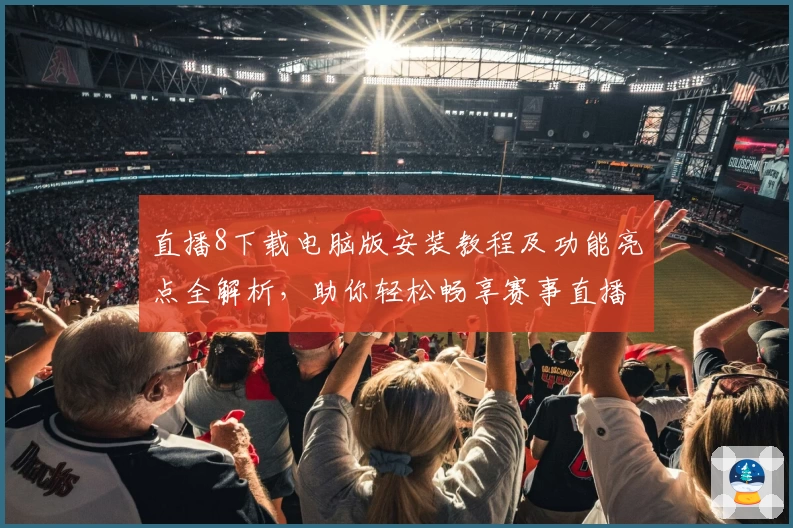 直播8下载电脑版安装教程及功能亮点全解析，助你轻松畅享赛事直播体验