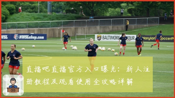 直播吧直播官方入口曝光:新人注册教程及观看使用全攻略详解