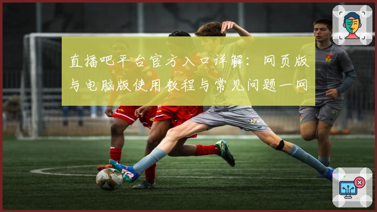 直播吧平台官方入口详解：网页版与电脑版使用教程与常见问题一网打尽